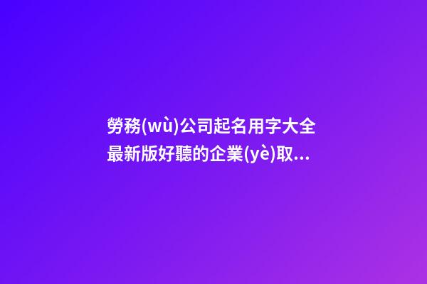 勞務(wù)公司起名用字大全 最新版好聽的企業(yè)取名-名學(xué)網(wǎng)